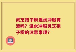 灵芝孢子粉温水冲服有渣吗？温水冲服灵芝孢子粉的注意事项？