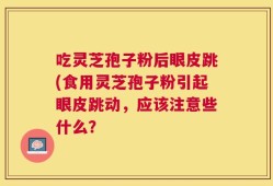 吃灵芝孢子粉后眼皮跳(食用灵芝孢子粉引起眼皮跳动，应该注意些什么？