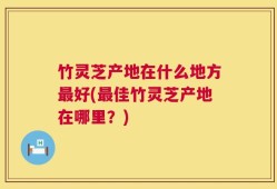 竹灵芝产地在什么地方最好(最佳竹灵芝产地在哪里？)
