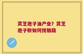 灵芝孢子油产业？灵芝孢子粉如何找销路