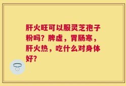 肝火旺可以服灵芝孢子粉吗？脾虚，胃肠寒，肝火热，吃什么对身体好？