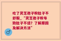 吃了灵芝孢子粉肚子不舒服_“灵芝孢子粉导致肚子不适？了解原因及解决方法”
