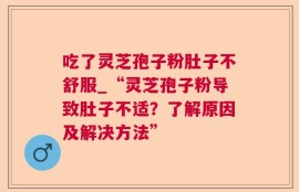 吃了灵芝孢子粉肚子不舒服_“灵芝孢子粉导致肚子不适？了解原因及解决方法”