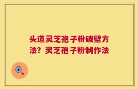 头道灵芝孢子粉破壁方法？灵芝孢子粉制作法