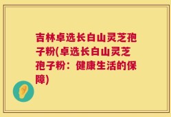 吉林卓选长白山灵芝孢子粉(卓选长白山灵芝孢子粉：健康生活的保障)