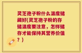 灵芝孢子粉什么温度储藏好(灵芝孢子粉的存储温度要注意，怎样储存才能保持其营养价值？)