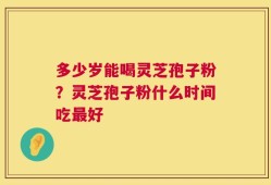 多少岁能喝灵芝孢子粉？灵芝孢子粉什么时间吃最好