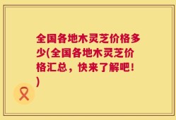 全国各地木灵芝价格多少(全国各地木灵芝价格汇总，快来了解吧！)