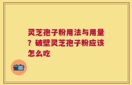 灵芝孢子粉用法与用量？破壁灵芝孢子粉应该怎么吃