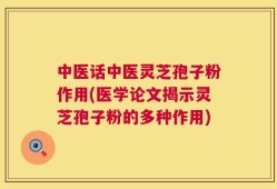 中医话中医灵芝孢子粉作用(医学论文揭示灵芝孢子粉的多种作用)