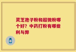 灵芝孢子粉和超微粉哪个好？中药打粉有哪些利与弊