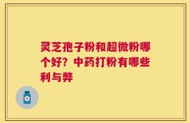 灵芝孢子粉和超微粉哪个好？中药打粉有哪些利与弊