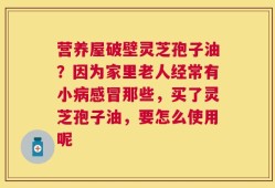 营养屋破壁灵芝孢子油？因为家里老人经常有小病感冒那些，买了灵芝孢子油，要怎么使用呢