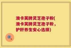 澳卡芙牌灵芝孢子粉(澳卡芙牌灵芝孢子粉，护肝养生安心选择)