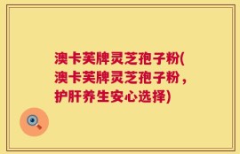 澳卡芙牌灵芝孢子粉(澳卡芙牌灵芝孢子粉，护肝养生安心选择)