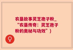 农垦故事灵芝孢子粉_“农垦传奇：灵芝孢子粉的奥秘与功效”)
