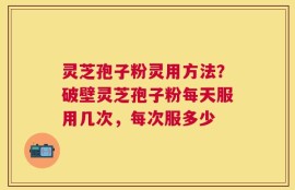灵芝孢子粉灵用方法？破壁灵芝孢子粉每天服用几次，每次服多少