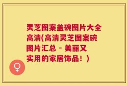 灵芝图案盖碗图片大全高清(高清灵芝图案碗图片汇总 - 美丽又实用的家居饰品！)