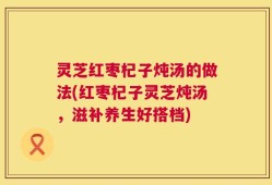 灵芝红枣杞子炖汤的做法(红枣杞子灵芝炖汤，滋补养生好搭档)