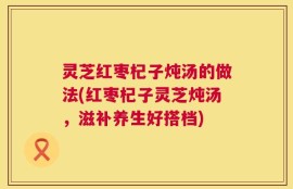 灵芝红枣杞子炖汤的做法(红枣杞子灵芝炖汤，滋补养生好搭档)