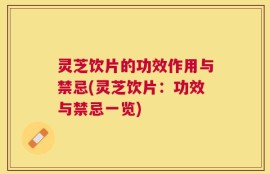 灵芝饮片的功效作用与禁忌(灵芝饮片：功效与禁忌一览)