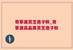 奇草源灵芝孢子粉_奇草源高品质灵芝孢子粉