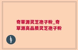 奇草源灵芝孢子粉_奇草源高品质灵芝孢子粉