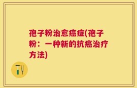 孢子粉治愈癌症(孢子粉：一种新的抗癌治疗方法)
