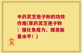 中药灵芝孢子粉的功效作用(草药灵芝孢子粉：强化免疫力、提高能量水平！)