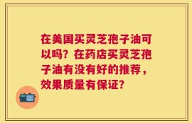 在美国买灵芝孢子油可以吗？在药店买灵芝孢子油有没有好的推荐，效果质量有保证？