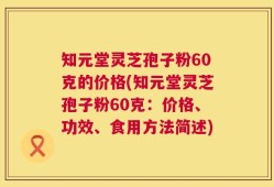 知元堂灵芝孢子粉60克的价格(知元堂灵芝孢子粉60克：价格、功效、食用方法简述)
