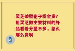 灵芝破壁孢子粉金贵？用灵芝做主要材料的补品看着分量不多，怎么那么贵啊