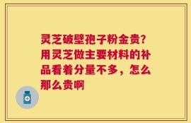 灵芝破壁孢子粉金贵？用灵芝做主要材料的补品看着分量不多，怎么那么贵啊