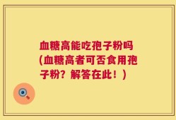 血糖高能吃孢子粉吗 (血糖高者可否食用孢子粉？解答在此！)