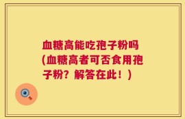 血糖高能吃孢子粉吗 (血糖高者可否食用孢子粉？解答在此！)