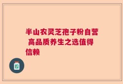 半山农灵芝孢子粉自营 高品质养生之选值得信赖