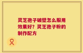 灵芝孢子破壁怎么服用效果好？灵芝孢子粉的制作配方