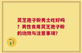 灵芝孢子粉男士吃好吗？男性食用灵芝孢子粉的功效与注意事项？