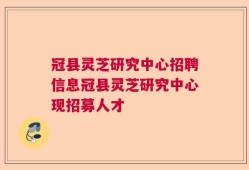 冠县灵芝研究中心招聘信息冠县灵芝研究中心现招募人才