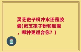灵芝孢子粉冲水还是胶囊(灵芝孢子粉和胶囊，哪种更适合你？)