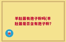 羊肚菌有孢子粉吗(羊肚菌是否含有孢子粉？