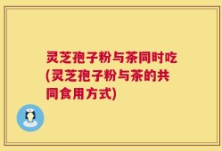 灵芝孢子粉与茶同时吃(灵芝孢子粉与茶的共同食用方式)