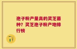 孢子粉产量高的灵芝菌种？灵芝孢子粉产地排行榜