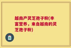 越南产灵芝孢子粉(丰富营养，来自越南的灵芝孢子粉)