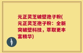 元正灵芝破壁孢子粉(元正灵芝孢子粉：全新突破壁科技，萃取更丰富精华)