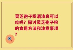 灵芝孢子粉酒渣鼻可以吃吗？探讨灵芝孢子粉的食用方法和注意事项？