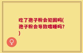 吃了孢子粉会犯困吗(孢子粉会导致嗜睡吗？)