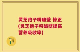 灵芝孢子粉破壁 修正(灵芝孢子粉破壁提高营养吸收率)
