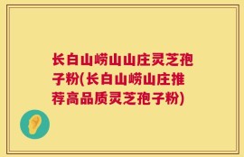 长白山崂山山庄灵芝孢子粉(长白山崂山庄推荐高品质灵芝孢子粉)