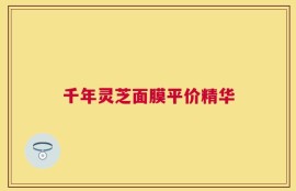 千年灵芝面膜平价精华